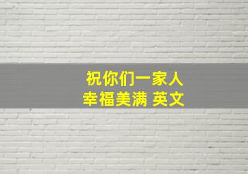 祝你们一家人幸福美满 英文